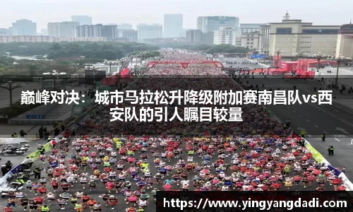 巅峰对决：城市马拉松升降级附加赛南昌队vs西安队的引人瞩目较量