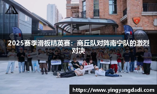 2025赛季滑板精英赛：商丘队对阵南宁队的激烈对决