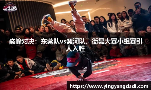 巅峰对决：东莞队vs漯河队，街舞大赛小组赛引人入胜