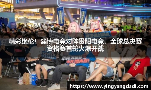 精彩绝伦！淄博电竞对阵贵阳电竞，全球总决赛资格赛首轮火爆开战