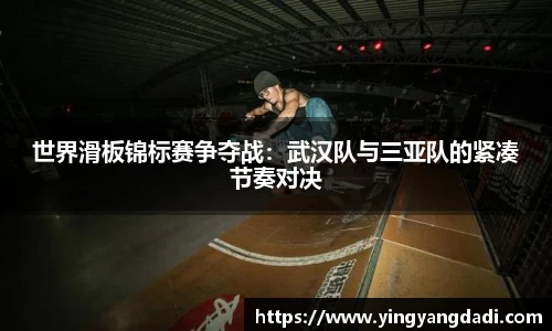 世界滑板锦标赛争夺战：武汉队与三亚队的紧凑节奏对决