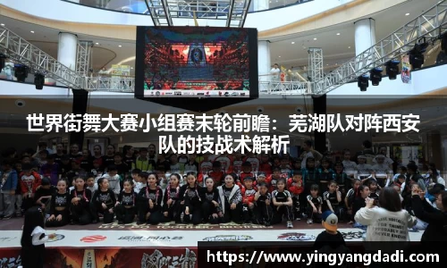 世界街舞大赛小组赛末轮前瞻：芜湖队对阵西安队的技战术解析