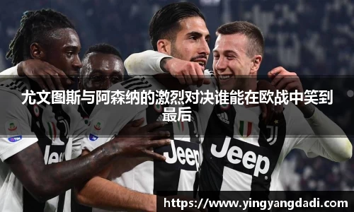 尤文图斯与阿森纳的激烈对决谁能在欧战中笑到最后