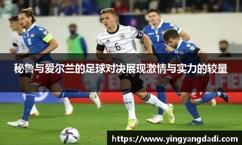 秘鲁与爱尔兰的足球对决展现激情与实力的较量