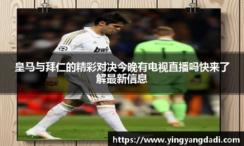 皇马与拜仁的精彩对决今晚有电视直播吗快来了解最新信息