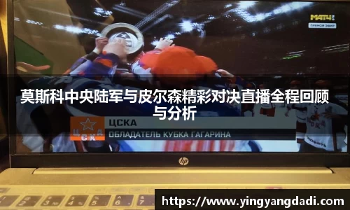 莫斯科中央陆军与皮尔森精彩对决直播全程回顾与分析